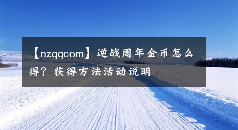 【nzqqcom】逆战周年金币怎么得？获得方法活动说明