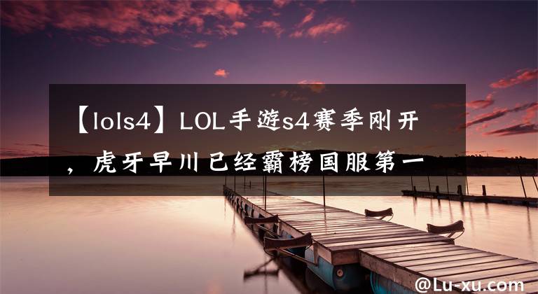 【lols4】LOL手游s4赛季刚开，虎牙早川已经霸榜国服第一，粉丝愿望又落空