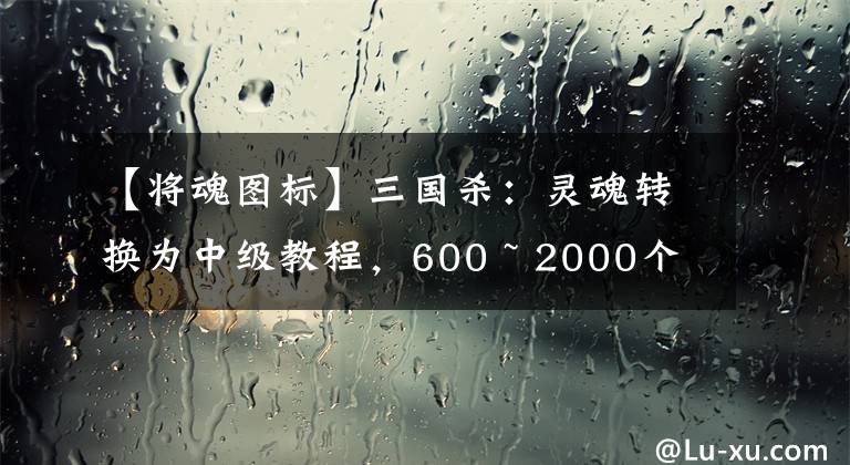 【将魂图标】三国杀：灵魂转换为中级教程，600 ~ 2000个合成，哪种武装合适？