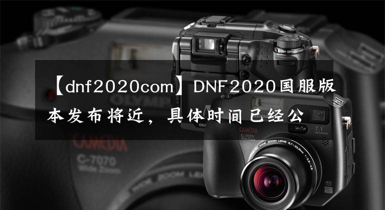 【dnf2020com】DNF2020国服版本发布将近，具体时间已经公布