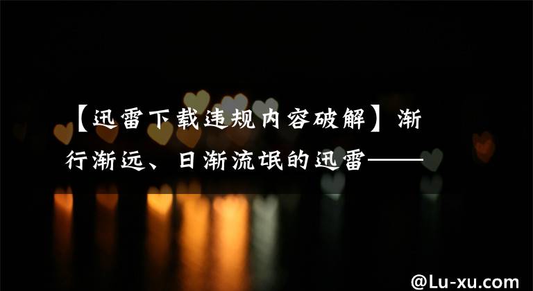 【迅雷下载违规内容破解】渐行渐远、日渐流氓的迅雷——那就破解流氓