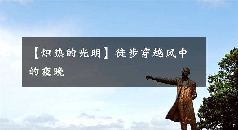 【炽热的光明】徒步穿越风中的夜晚文章配图