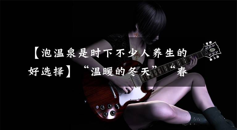 【泡温泉是时下不少人养生的好选择】“温暖的冬天”“春天”“因为你”“新年泡温泉，一年都很旺盛。文章配图