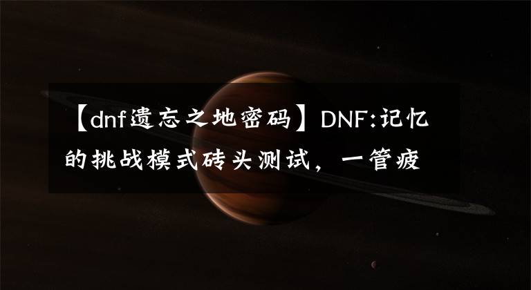 【dnf遗忘之地密码】DNF:记忆的挑战模式砖头测试，一管疲劳240瓦！文章配图