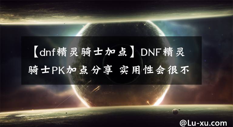 【dnf精灵骑士加点】DNF精灵骑士PK加点分享 实用性会很不错