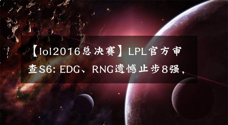 【lol2016总决赛】LPL官方审查S6: EDG、RNG遗憾止步8强，SKT排名第三。