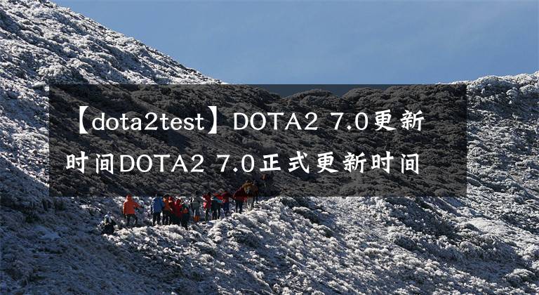 【dota2test】DOTA2 7.0更新时间DOTA2 7.0正式更新时间