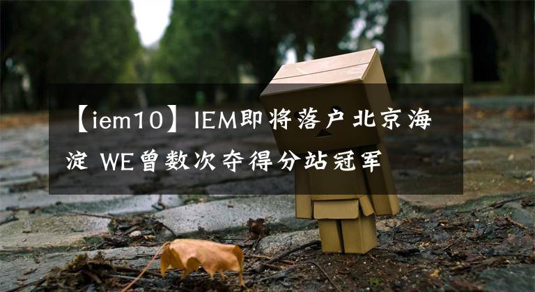 【iem10】IEM即将落户北京海淀 WE曾数次夺得分站冠军