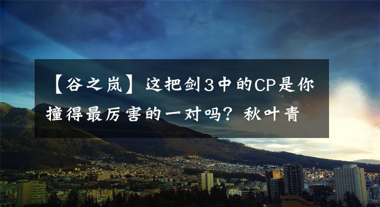 【谷之岚】这把剑3中的CP是你撞得最厉害的一对吗？秋叶青和李福，还是秦晋和溪谷的阿拉什？