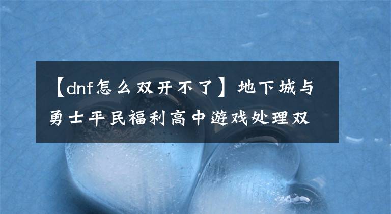 【dnf怎么双开不了】地下城与勇士平民福利高中游戏处理双铜砖大型攻略装备的联合经验。