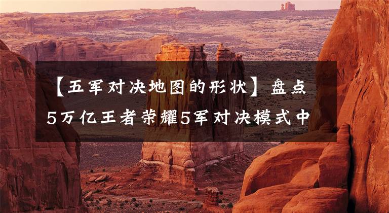 【五军对决地图的形状】盘点5万亿王者荣耀5军对决模式中最强大的英雄组合文章配图