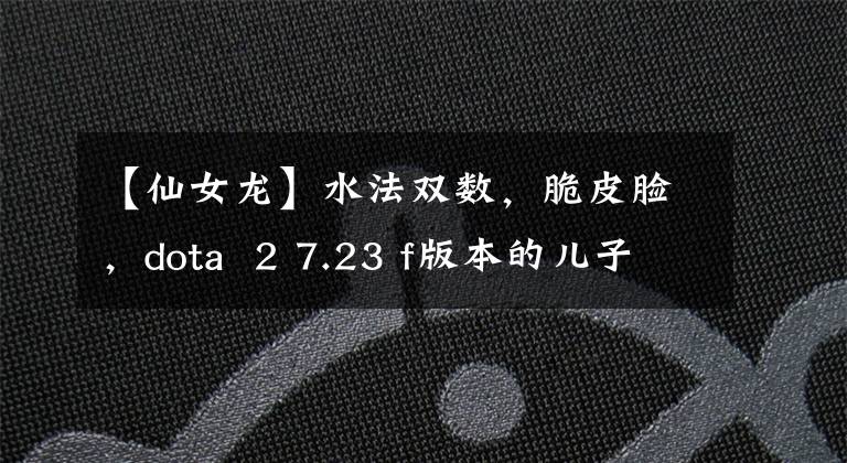 【仙女龙】水法双数，脆皮脸，dota  2 7.23 f版本的儿子仙女用攻略文章配图