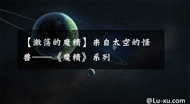 【激荡的魔精】来自太空的怪兽——《魔精》系列