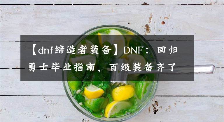 【dnf缔造者装备】DNF：回归勇士毕业指南，百级装备齐了后应该刷这些副本