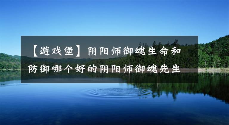 【游戏堡】阴阳师御魂生命和防御哪个好的阴阳师御魂先生名还是防御？