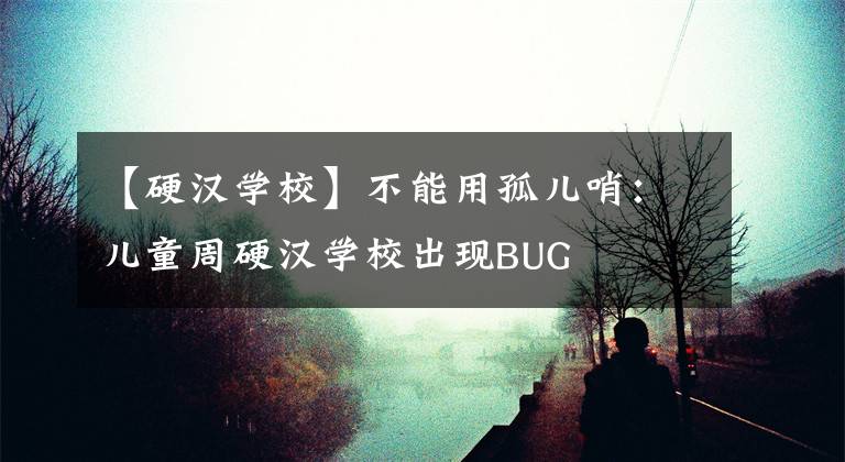 【硬汉学校】不能用孤儿哨：儿童周硬汉学校出现BUG