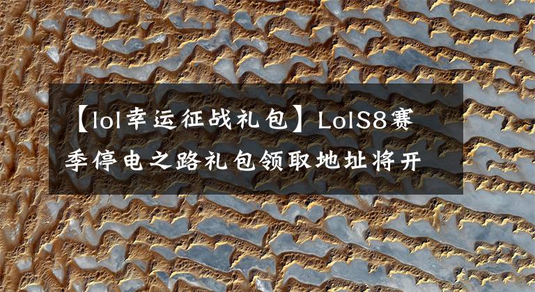 【lol幸运征战礼包】LolS8赛季停电之路礼包领取地址将开放永久皮肤和英雄。