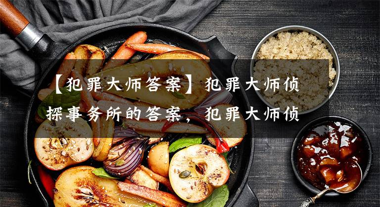 【犯罪大师答案】犯罪大师侦探事务所的答案，犯罪大师侦探事务所所有关卡答案的摘要。文章配图