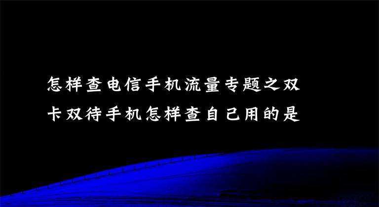 怎样查电信手机流量专题之双卡双待手机怎样查自己用的是哪张卡的流量？怎样切换上网卡？