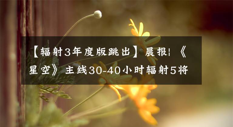 【辐射3年度版跳出】晨报| 《星空》主线30-40小时辐射5将在老滚6之后销售文章配图