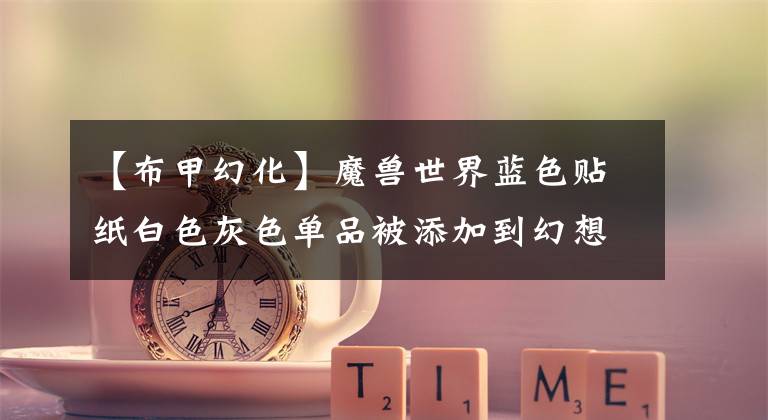 【布甲幻化】魔兽世界蓝色贴纸白色灰色单品被添加到幻想中。这个经典白色灰色装扮不能错过文章配图