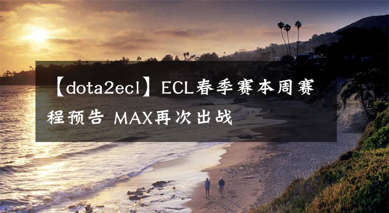 【dota2ecl】ECL春季赛本周赛程预告 MAX再次出战