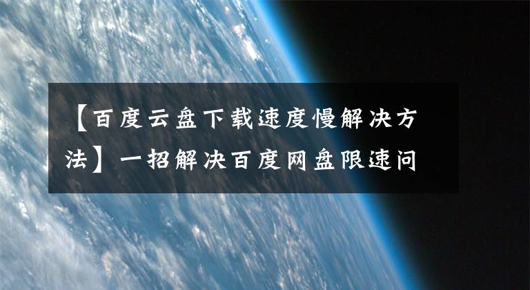 【百度云盘下载速度慢解决方法】一招解决百度网盘限速问题，下载轻松上10M/S