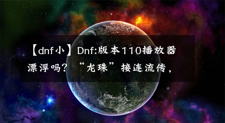 【dnf小】Dnf:版本110播放器漂浮吗？“龙珠”接连流传，名望膨胀，成为祸水