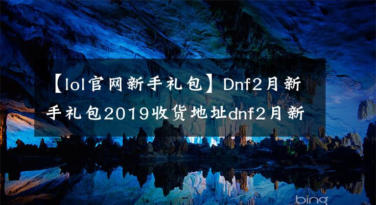 【lol官网新手礼包】Dnf2月新手礼包2019收货地址dnf2月新手豪华礼包2019活动网站