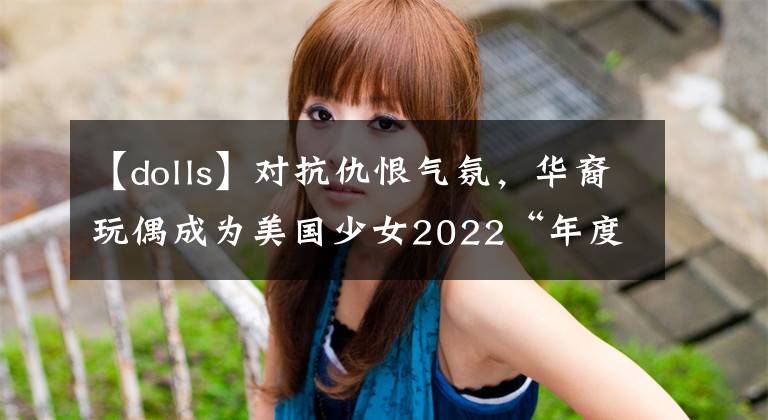 【dolls】对抗仇恨气氛，华裔玩偶成为美国少女2022“年度少女”