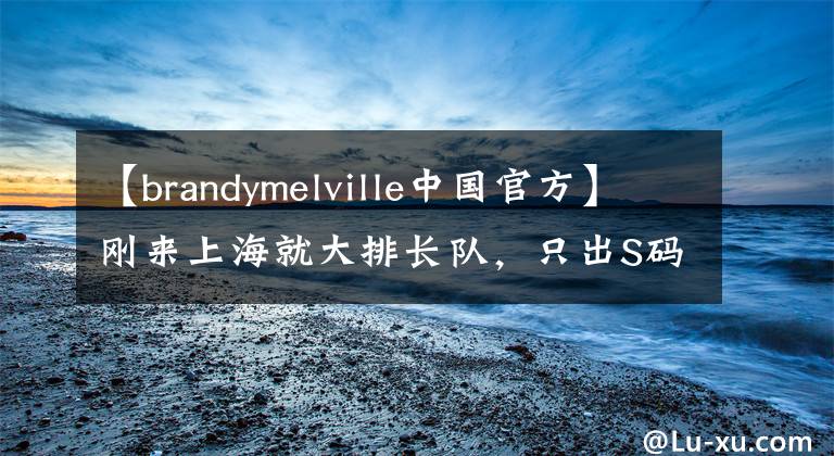 【brandymelville中国官方】刚来上海就大排长队，只出S码的Brandy Melville到底什么来头？