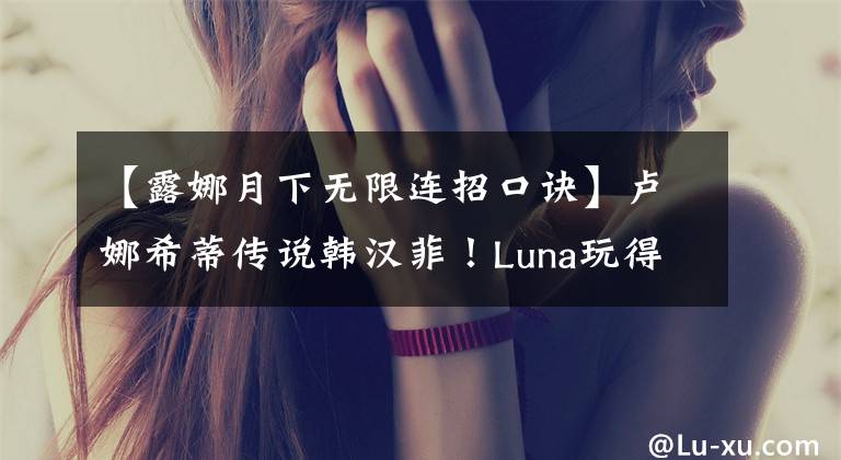 【露娜月下无限连招口诀】卢娜希蒂传说韩汉菲！Luna玩得好有什么核心技巧？