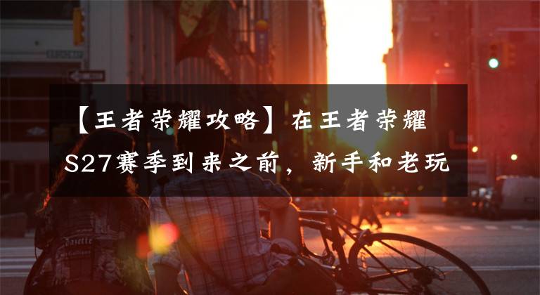 【王者荣耀攻略】在王者荣耀S27赛季到来之前，新手和老玩家应该注意哪些4分？文章配图