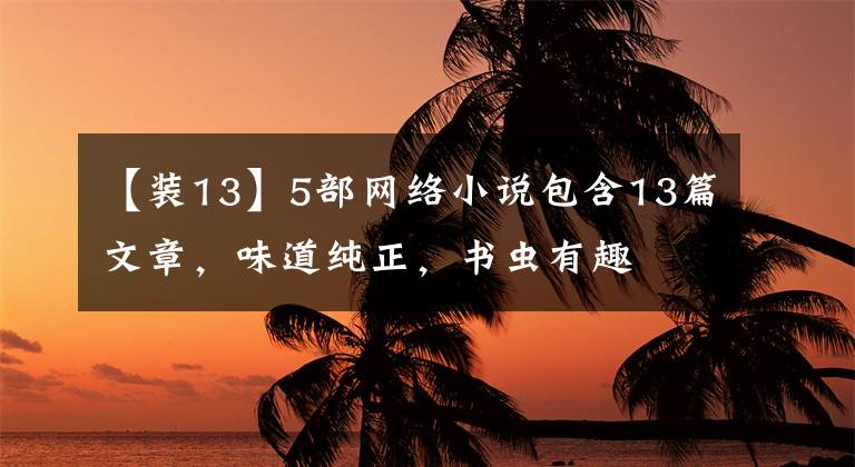 【装13】5部网络小说包含13篇文章，味道纯正，书虫有趣文章配图