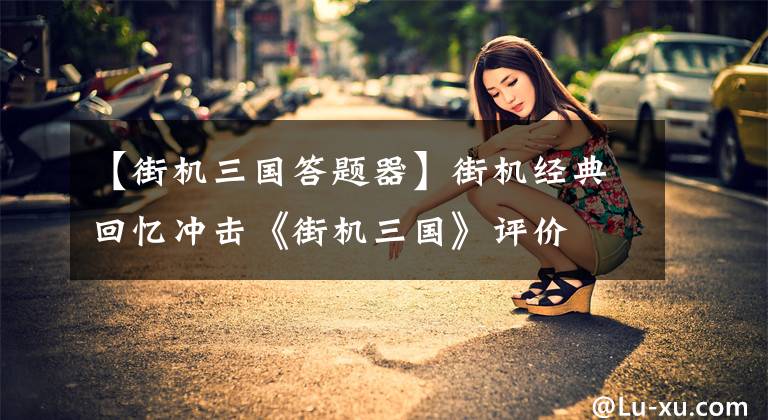 【街机三国答题器】街机经典回忆冲击《街机三国》评价文章配图