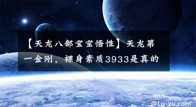 【天龙八部宝宝悟性】天龙第一金刚，裸身素质3933是真的吗？露天龙时代超极品婴儿大象