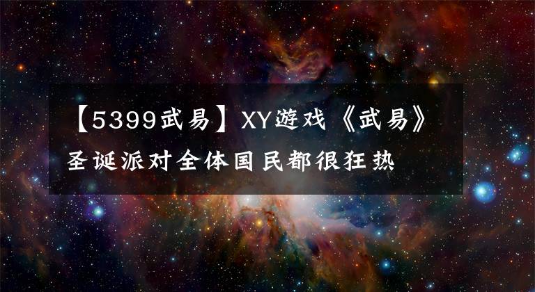 【5399武易】XY游戏《武易》圣诞派对全体国民都很狂热文章配图