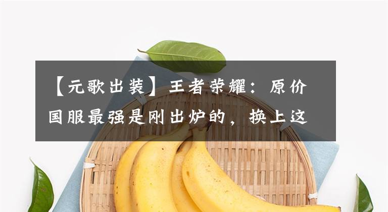 【元歌出装】王者荣耀：原价国服最强是刚出炉的，换上这两套就轻松连胜了！文章配图