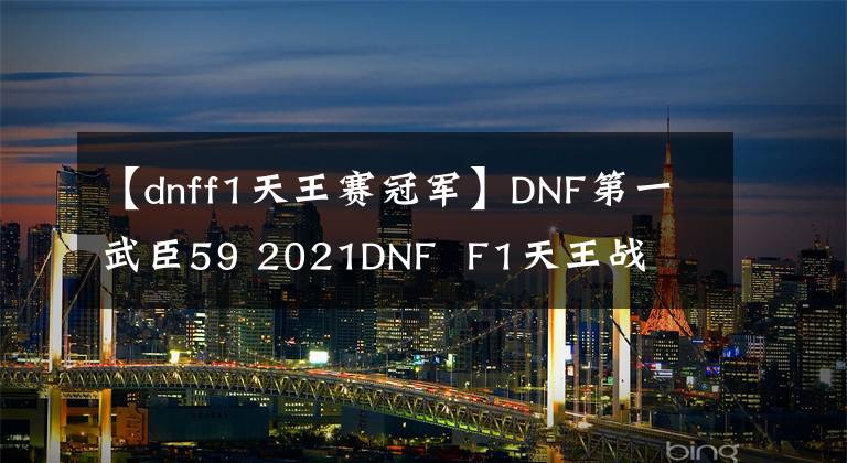 【dnff1天王赛冠军】DNF第一武臣59 2021DNF  F1天王战