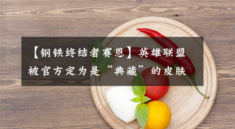 【钢铁终结者赛恩】英雄联盟被官方定为是“典藏”的皮肤，比“龙的传人”更难买！文章配图