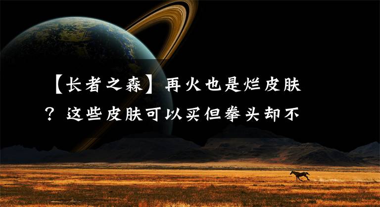 【长者之森】再火也是烂皮肤？这些皮肤可以买但拳头却不想做，人气不输于国服龙瞎的一款皮肤也上榜！