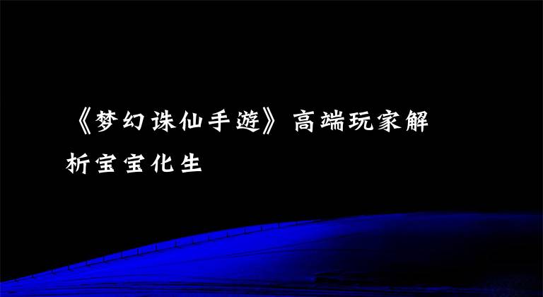 《梦幻诛仙手游》高端玩家解析宝宝化生