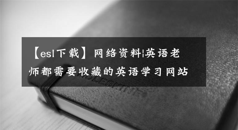 【esl下载】网络资料|英语老师都需要收藏的英语学习网站