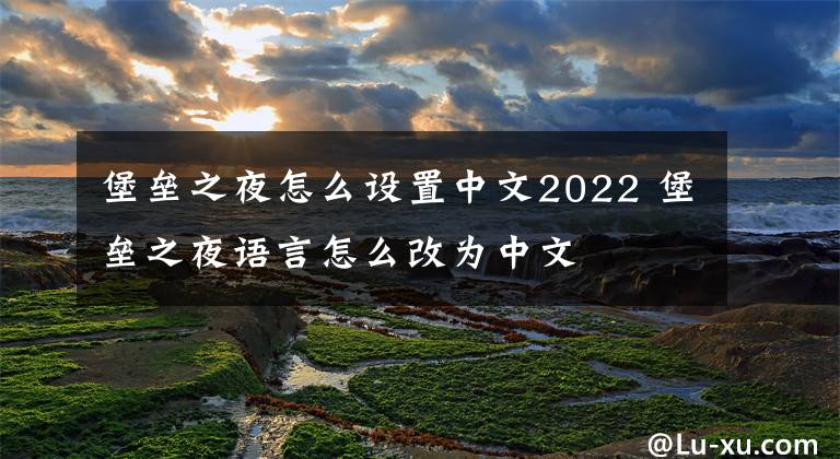 堡垒之夜怎么设置中文2022 堡垒之夜语言怎么改为中文