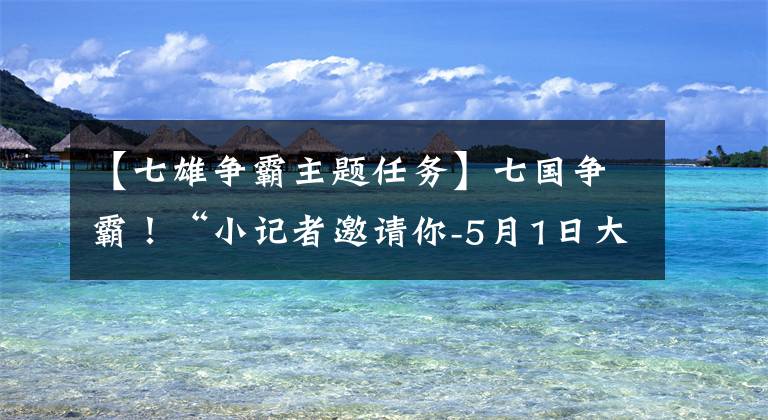 【七雄争霸主题任务】七国争霸！“小记者邀请你-5月1日大型情景主题活动”