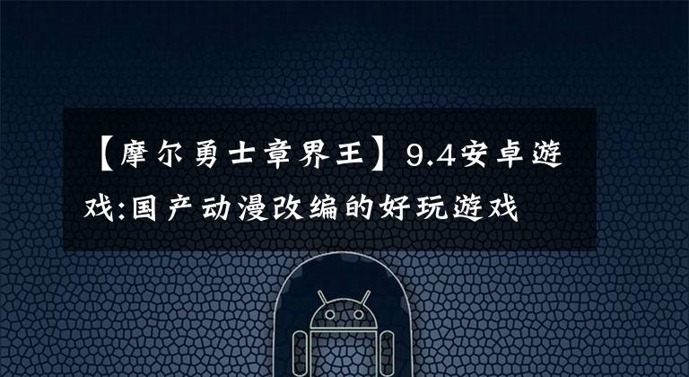 【摩尔勇士章界王】9.4安卓游戏:国产动漫改编的好玩游戏文章配图