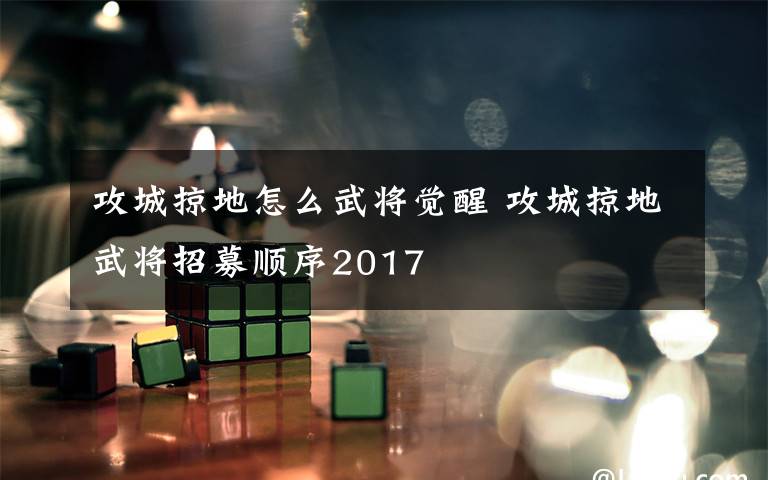 攻城掠地怎么武将觉醒 攻城掠地武将招募顺序2017