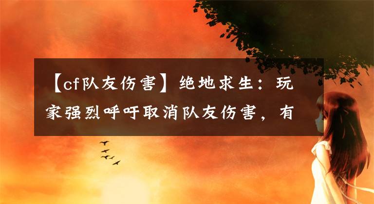 【cf队友伤害】绝地求生：玩家强烈呼吁取消队友伤害，有故意杀害队友的事件吗？文章配图