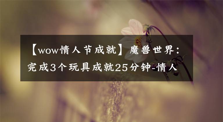 【wow情人节成就】魔兽世界：完成3个玩具成就25分钟-情人节公共大众情人攻略