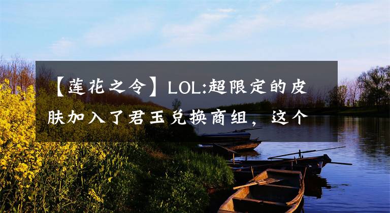 【莲花之令】LOL:超限定的皮肤加入了君玉兑换商组，这个价格有多少人能换？文章配图